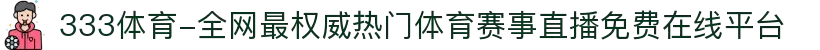 333体育-全网最权威热门体育赛事直播免费在线平台